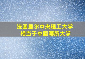 法国里尔中央理工大学 相当于中国哪所大学